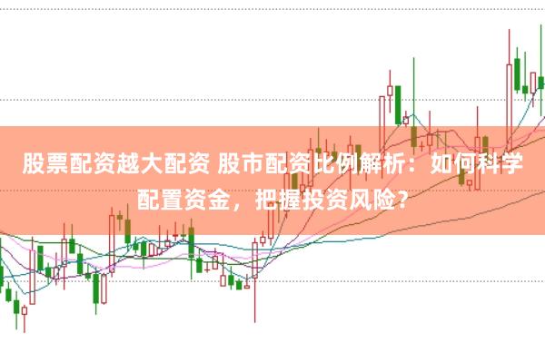 股票配资越大配资 股市配资比例解析：如何科学配置资金，把握投资风险？