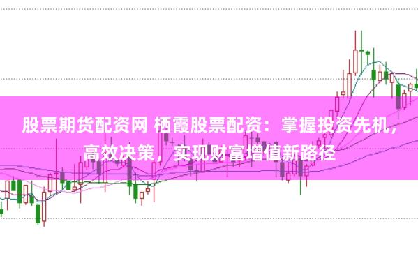 股票期货配资网 栖霞股票配资：掌握投资先机，高效决策，实现财富增值新路径