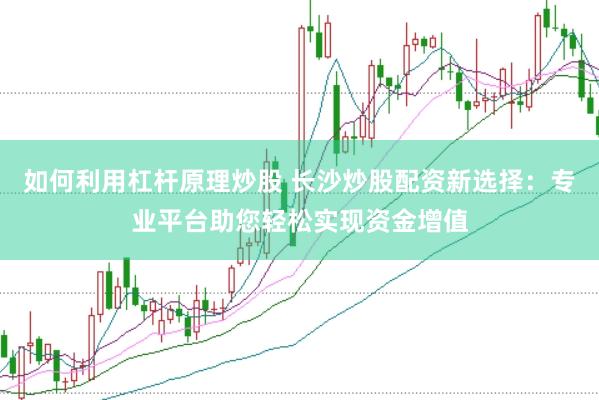 如何利用杠杆原理炒股 长沙炒股配资新选择：专业平台助您轻松实现资金增值