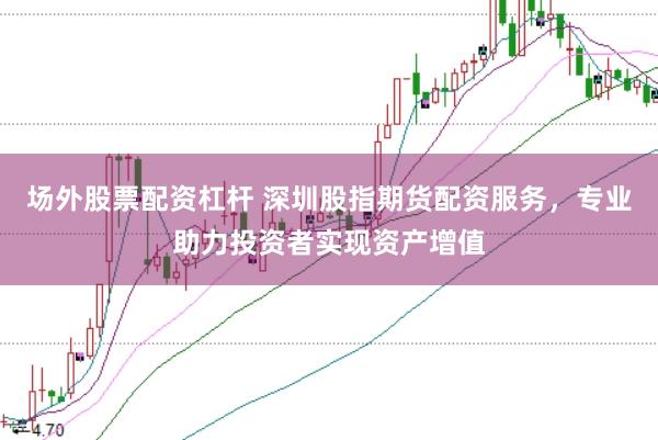 场外股票配资杠杆 深圳股指期货配资服务，专业助力投资者实现资产增值