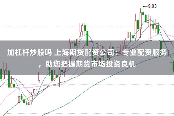 加杠杆炒股吗 上海期货配资公司：专业配资服务，助您把握期货市场投资良机