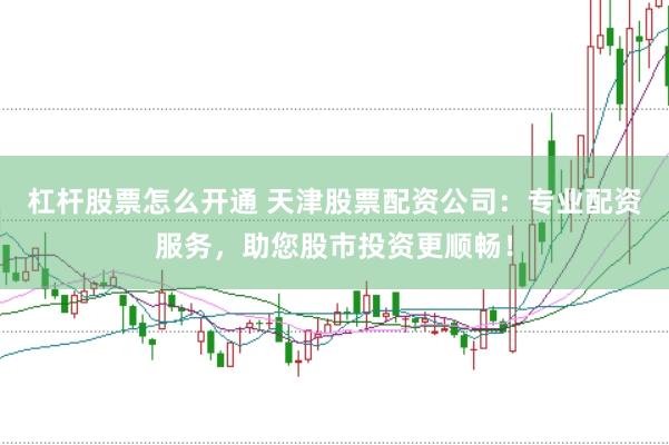 杠杆股票怎么开通 天津股票配资公司：专业配资服务，助您股市投资更顺畅！