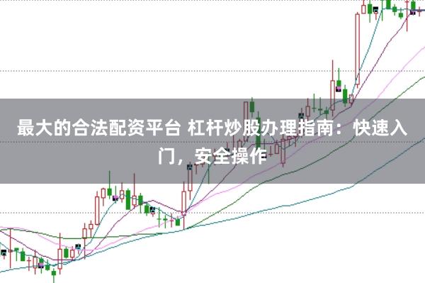 最大的合法配资平台 杠杆炒股办理指南：快速入门，安全操作