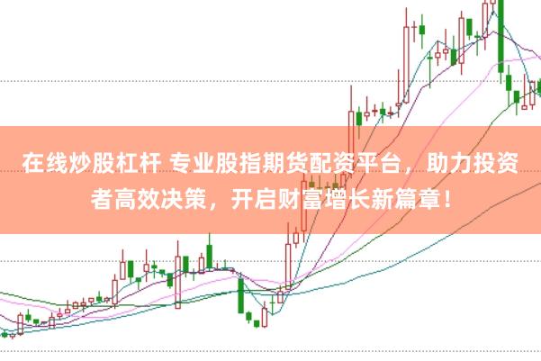 在线炒股杠杆 专业股指期货配资平台，助力投资者高效决策，开启财富增长新篇章！