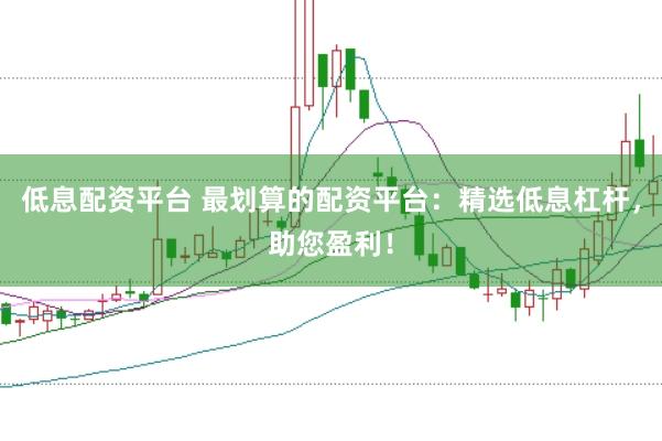 低息配资平台 最划算的配资平台：精选低息杠杆，助您盈利！