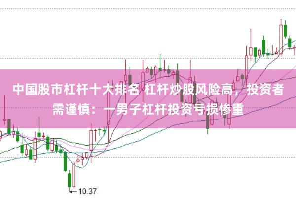 中国股市杠杆十大排名 杠杆炒股风险高，投资者需谨慎：一男子杠杆投资亏损惨重