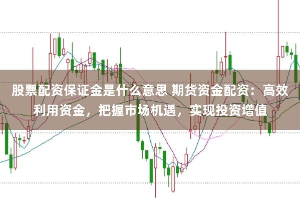 股票配资保证金是什么意思 期货资金配资：高效利用资金，把握市场机遇，实现投资增值