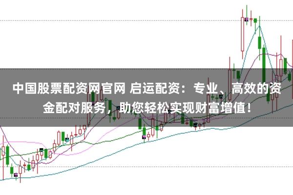 中国股票配资网官网 启运配资：专业、高效的资金配对服务，助您轻松实现财富增值！