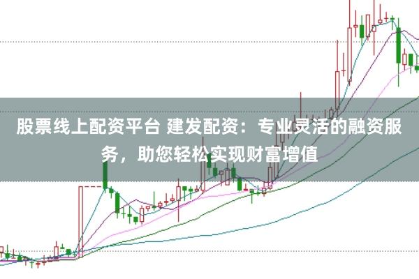 股票线上配资平台 建发配资：专业灵活的融资服务，助您轻松实现财富增值