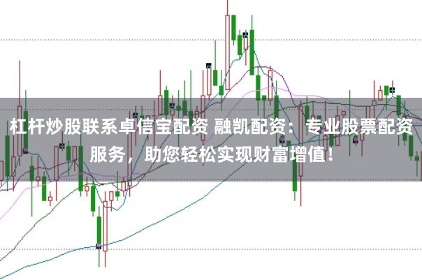 杠杆炒股联系卓信宝配资 融凯配资：专业股票配资服务，助您轻松实现财富增值！