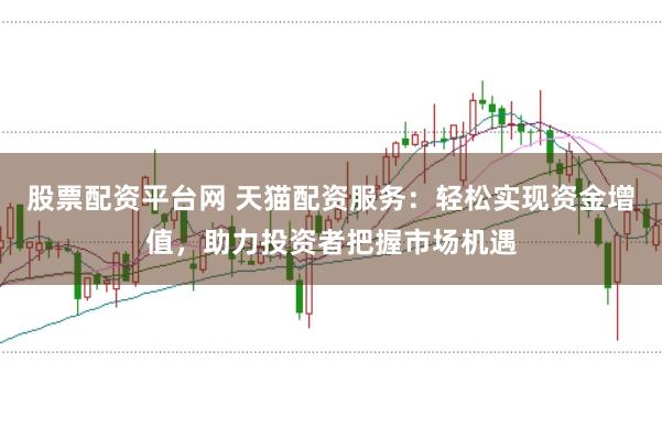 股票配资平台网 天猫配资服务：轻松实现资金增值，助力投资者把握市场机遇