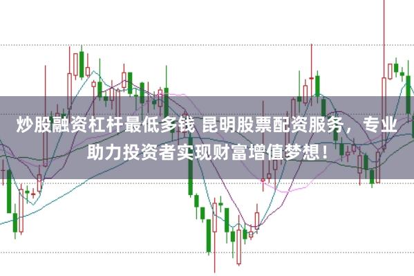 炒股融资杠杆最低多钱 昆明股票配资服务，专业助力投资者实现财富增值梦想！