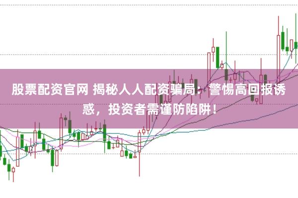 股票配资官网 揭秘人人配资骗局：警惕高回报诱惑，投资者需谨防陷阱！