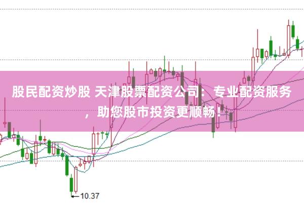 股民配资炒股 天津股票配资公司：专业配资服务，助您股市投资更顺畅！
