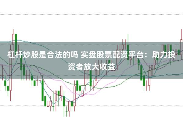 杠杆炒股是合法的吗 实盘股票配资平台：助力投资者放大收益