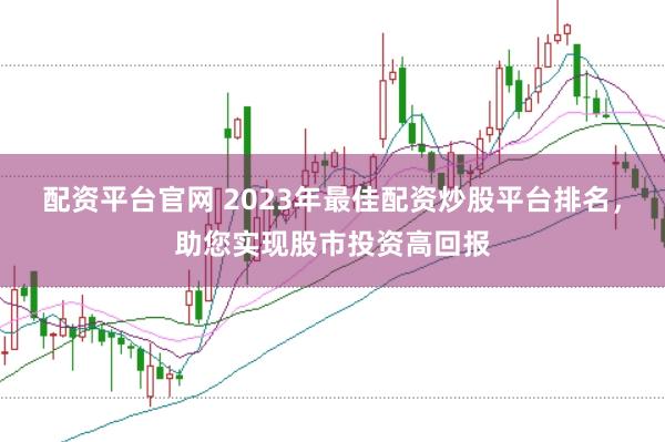 配资平台官网 2023年最佳配资炒股平台排名，助您实现股市投资高回报