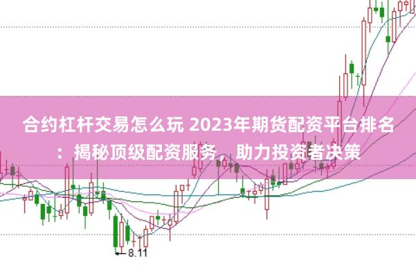 合约杠杆交易怎么玩 2023年期货配资平台排名：揭秘顶级配资服务，助力投资者决策