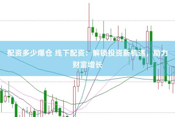 配资多少爆仓 线下配资：解锁投资新机遇，助力财富增长
