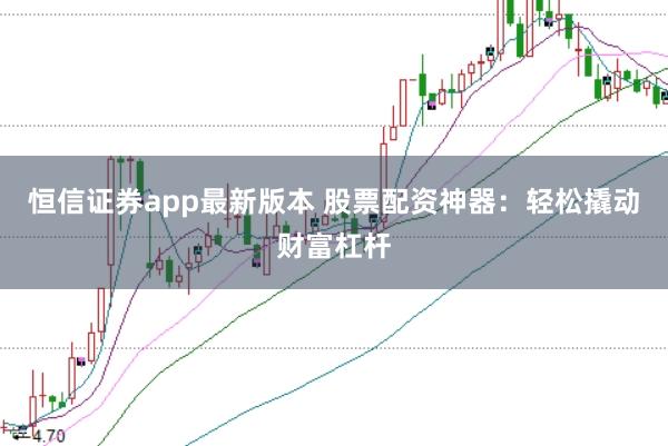 恒信证券app最新版本 股票配资神器：轻松撬动财富杠杆