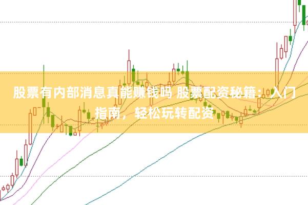 股票有内部消息真能赚钱吗 股票配资秘籍：入门指南，轻松玩转配资