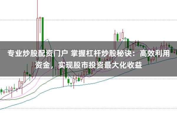 专业炒股配资门户 掌握杠杆炒股秘诀：高效利用资金，实现股市投资最大化收益