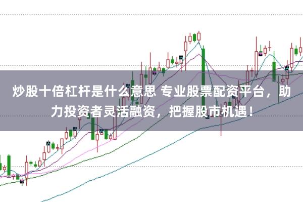 炒股十倍杠杆是什么意思 专业股票配资平台，助力投资者灵活融资，把握股市机遇！