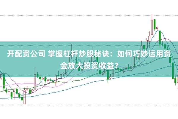 开配资公司 掌握杠杆炒股秘诀：如何巧妙运用资金放大投资收益？