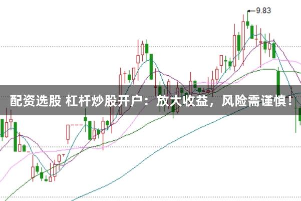 配资选股 杠杆炒股开户：放大收益，风险需谨慎！