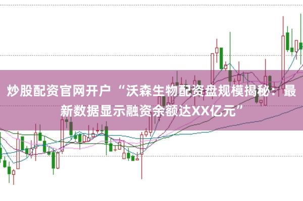 炒股配资官网开户 “沃森生物配资盘规模揭秘：最新数据显示融资余额达XX亿元”