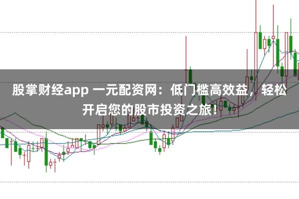 股掌财经app 一元配资网：低门槛高效益，轻松开启您的股市投资之旅！
