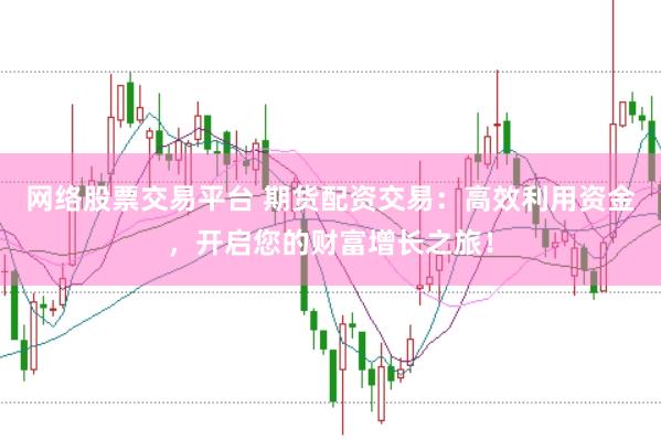 网络股票交易平台 期货配资交易：高效利用资金，开启您的财富增长之旅！