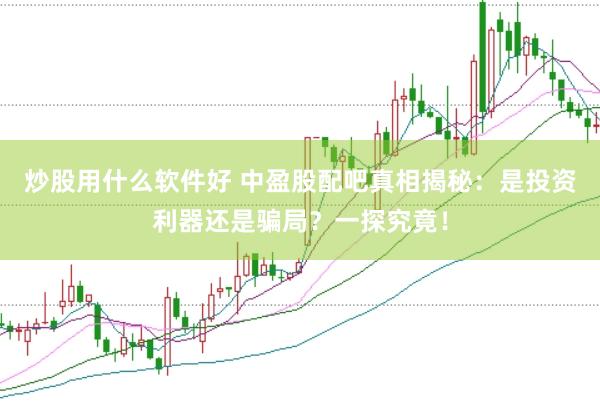 炒股用什么软件好 中盈股配吧真相揭秘：是投资利器还是骗局？一探究竟！