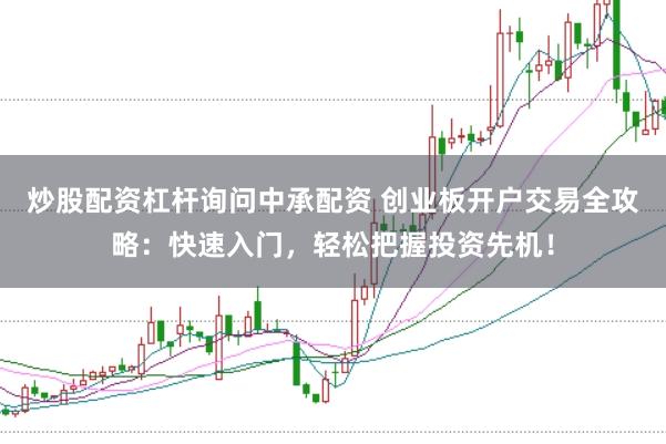 炒股配资杠杆询问中承配资 创业板开户交易全攻略：快速入门，轻松把握投资先机！