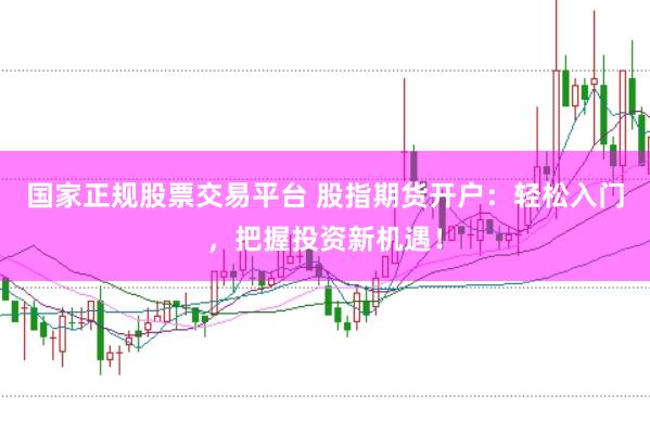 国家正规股票交易平台 股指期货开户：轻松入门，把握投资新机遇！