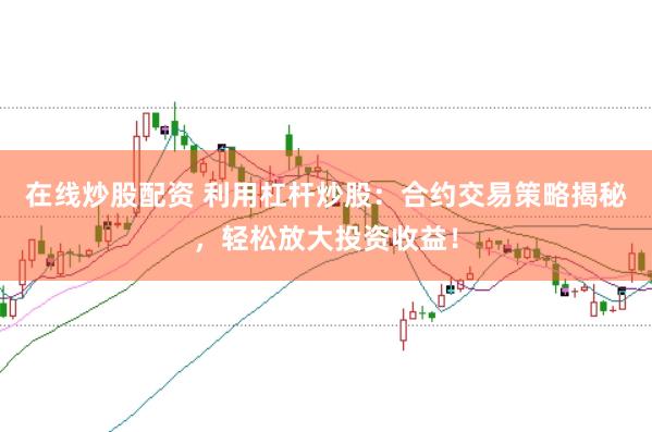 在线炒股配资 利用杠杆炒股：合约交易策略揭秘，轻松放大投资收益！