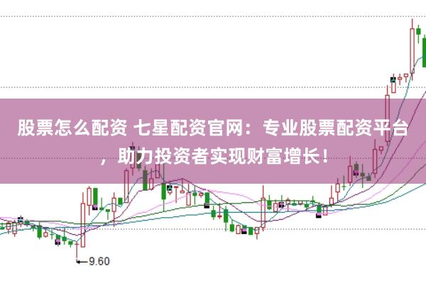 股票怎么配资 七星配资官网：专业股票配资平台，助力投资者实现财富增长！