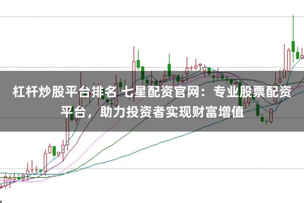 杠杆炒股平台排名 七星配资官网：专业股票配资平台，助力投资者实现财富增值