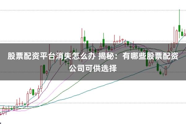 股票配资平台消失怎么办 揭秘：有哪些股票配资公司可供选择