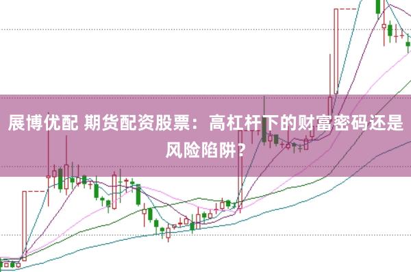 展博优配 期货配资股票：高杠杆下的财富密码还是风险陷阱？