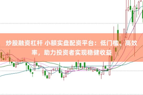 炒股融资杠杆 小额实盘配资平台：低门槛、高效率，助力投资者实现稳健收益