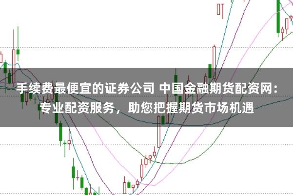 手续费最便宜的证券公司 中国金融期货配资网：专业配资服务，助您把握期货市场机遇