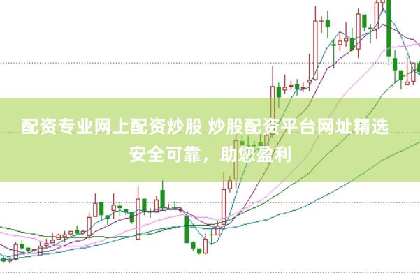配资专业网上配资炒股 炒股配资平台网址精选  安全可靠，助您盈利