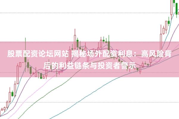 股票配资论坛网站 揭秘场外配资利息：高风险背后的利益链条与投资者警示