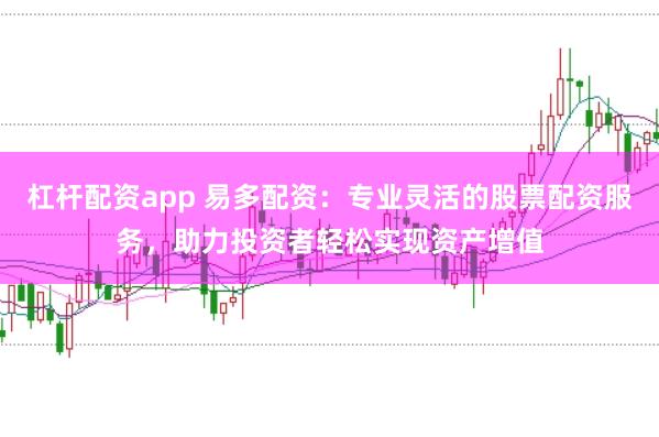 杠杆配资app 易多配资：专业灵活的股票配资服务，助力投资者轻松实现资产增值