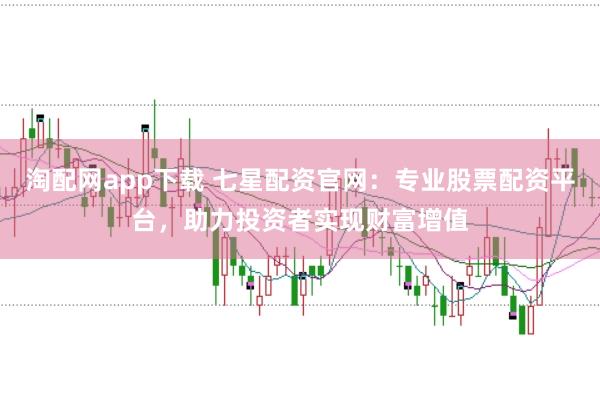 淘配网app下载 七星配资官网：专业股票配资平台，助力投资者实现财富增值