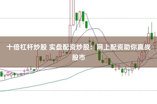 十倍杠杆炒股 实盘配资炒股：网上配资助你赢战股市
