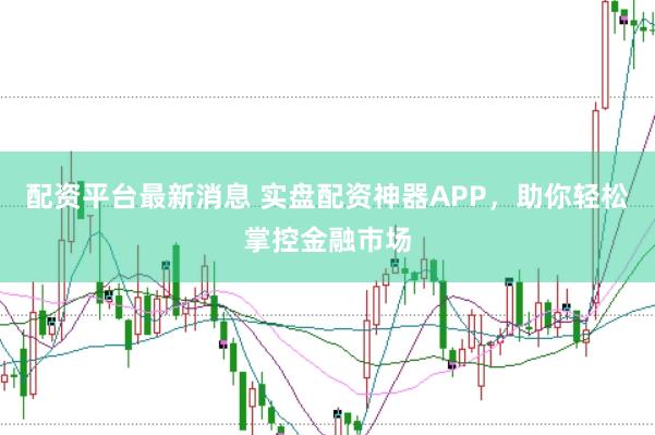 配资平台最新消息 实盘配资神器APP，助你轻松掌控金融市场