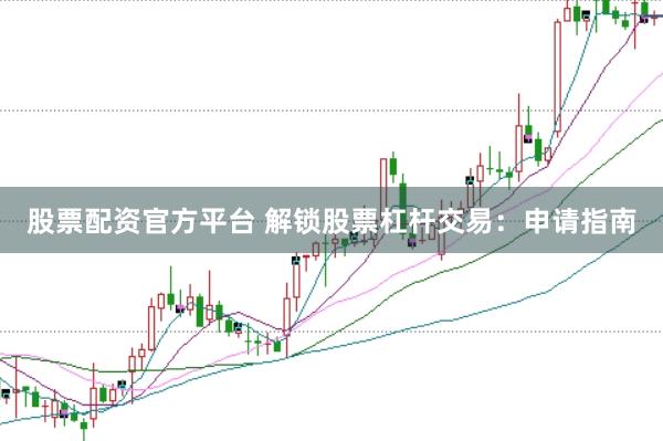 股票配资官方平台 解锁股票杠杆交易：申请指南