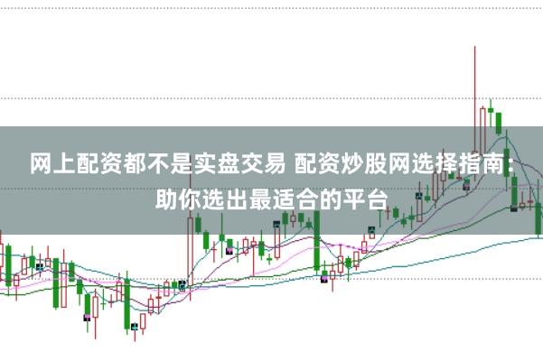 网上配资都不是实盘交易 配资炒股网选择指南：助你选出最适合的平台
