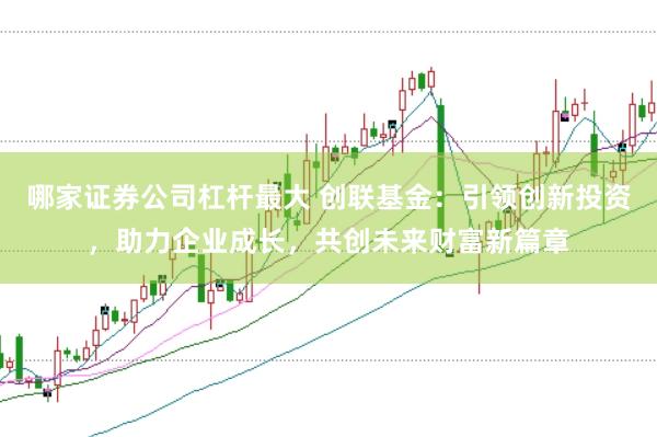 哪家证券公司杠杆最大 创联基金：引领创新投资，助力企业成长，共创未来财富新篇章